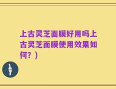 上古灵芝面膜好用吗上古灵芝面膜使用效果如何？)