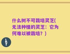 什么树不可栽培灵芝(无法种植的灵芝：它为何难以被栽培？)