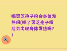 喝灵芝孢子粉会身体发热吗(喝了灵芝孢子粉后会出现身体发热吗？)