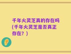 千年火灵芝真的存在吗(千年火灵芝是否真正存在？)