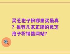 灵芝孢子粉哪里买最真？推荐几家正规的灵芝孢子粉销售网站？
