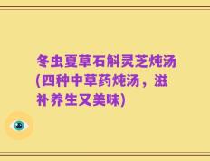 冬虫夏草石斛灵芝炖汤(四种中草药炖汤，滋补养生又美味)