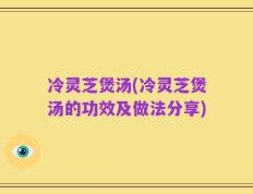 冷灵芝煲汤(冷灵芝煲汤的功效及做法分享)