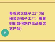 参观灵芝妹子工厂(探秘灵芝妹子工厂：看看她们如何制作高品质灵芝产品)