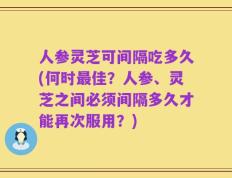 人参灵芝可间隔吃多久(何时最佳？人参、灵芝之间必须间隔多久才能再次服用？)