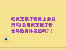 吃灵芝孢子粉身上会发热吗(食用灵芝孢子粉会导致身体发热吗？)