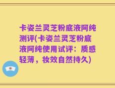 卡姿兰灵芝粉底液阿纯测评(卡姿兰灵芝粉底液阿纯使用试评：质感轻薄，妆效自然持久)