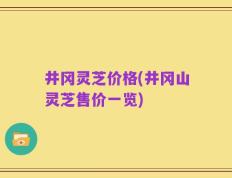 井冈灵芝价格(井冈山灵芝售价一览)