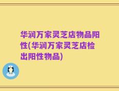 华润万家灵芝店物品阳性(华润万家灵芝店检出阳性物品)