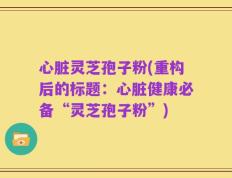 心脏灵芝孢子粉(重构后的标题：心脏健康必备“灵芝孢子粉”)