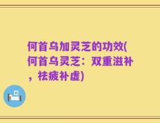何首乌加灵芝的功效(何首乌灵芝：双重滋补，祛疲补虚)
