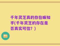 千年灵芝真的存在嘛知乎(千年灵芝的存在是否真实可信？)