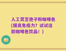 人工灵芝孢子粉咖啡色(提高免疫力？试试这款咖啡色饮品！)