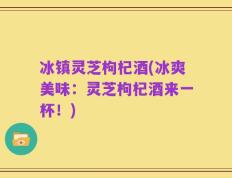 冰镇灵芝枸杞酒(冰爽美味：灵芝枸杞酒来一杯！)