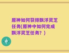 原神如何获得飘浮灵芝任务(原神中如何完成飘浮灵芝任务？)