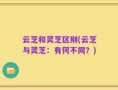 云芝和灵芝区别(云芝与灵芝：有何不同？)