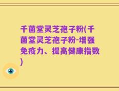 千菌堂灵芝孢子粉(千菌堂灵芝孢子粉-增强免疫力、提高健康指数)