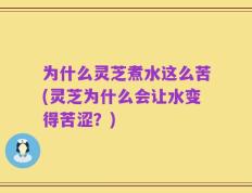 为什么灵芝煮水这么苦(灵芝为什么会让水变得苦涩？)