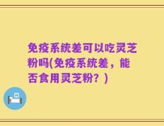 免疫系统差可以吃灵芝粉吗(免疫系统差，能否食用灵芝粉？)