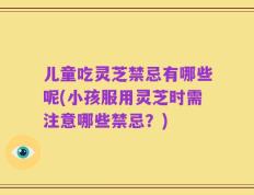 儿童吃灵芝禁忌有哪些呢(小孩服用灵芝时需注意哪些禁忌？)
