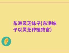 东港灵芝妹子(东港妹子以灵芝种植致富)