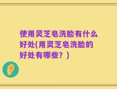 使用灵芝皂洗脸有什么好处(用灵芝皂洗脸的好处有哪些？)