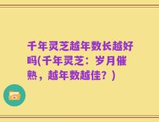 千年灵芝越年数长越好吗(千年灵芝：岁月催熟，越年数越佳？)