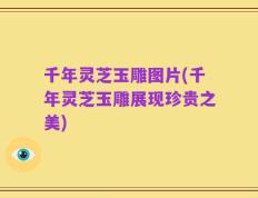 千年灵芝玉雕图片(千年灵芝玉雕展现珍贵之美)