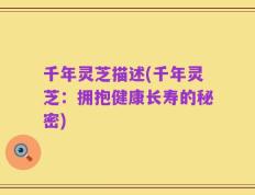 千年灵芝描述(千年灵芝：拥抱健康长寿的秘密)