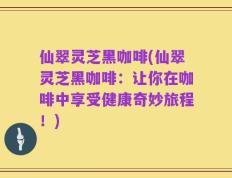 仙翠灵芝黑咖啡(仙翠灵芝黑咖啡：让你在咖啡中享受健康奇妙旅程！)
