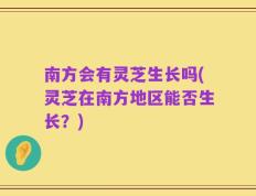 南方会有灵芝生长吗(灵芝在南方地区能否生长？)