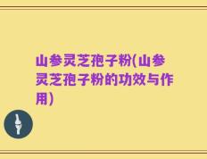 山参灵芝孢子粉(山参灵芝孢子粉的功效与作用)