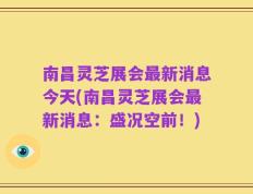 南昌灵芝展会最新消息今天(南昌灵芝展会最新消息：盛况空前！)