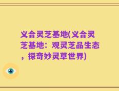 义合灵芝基地(义合灵芝基地：观灵芝品生态，探奇妙灵草世界)