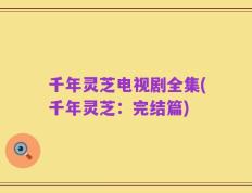 千年灵芝电视剧全集(千年灵芝：完结篇)
