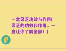一盒灵芝功效与作用(灵芝的功效和作用，一盒让你了解全部！)