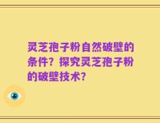 灵芝孢子粉自然破壁的条件？探究灵芝孢子粉的破壁技术？