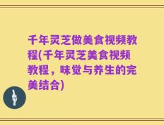 千年灵芝做美食视频教程(千年灵芝美食视频教程，味觉与养生的完美结合)