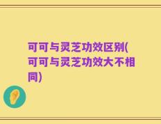 可可与灵芝功效区别(可可与灵芝功效大不相同)
