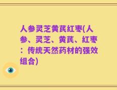 人参灵芝黄芪红枣(人参、灵芝、黄芪、红枣：传统天然药材的强效组合)