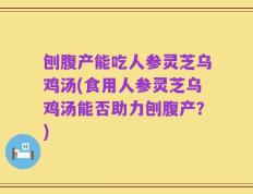 刨腹产能吃人参灵芝乌鸡汤(食用人参灵芝乌鸡汤能否助力刨腹产？)