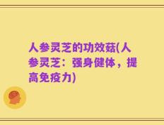 人参灵芝的功效菇(人参灵芝：强身健体，提高免疫力)