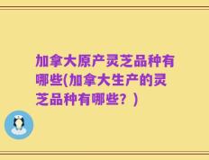 加拿大原产灵芝品种有哪些(加拿大生产的灵芝品种有哪些？)