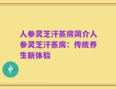 人参灵芝汗蒸房简介人参灵芝汗蒸房：传统养生新体验