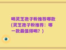 喝灵芝孢子粉推荐哪款(灵芝孢子粉推荐：哪一款最值得喝？)