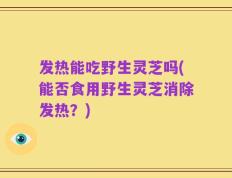 发热能吃野生灵芝吗(能否食用野生灵芝消除发热？)