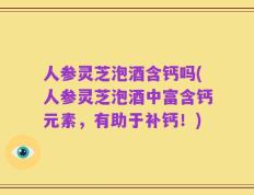 人参灵芝泡酒含钙吗(人参灵芝泡酒中富含钙元素，有助于补钙！)