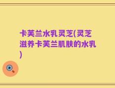 卡芙兰水乳灵芝(灵芝滋养卡芙兰肌肤的水乳)