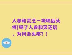 人参和灵芝一块喝后头疼(喝了人参和灵芝后，为何会头疼？)