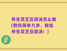 养生灵芝豆腐汤怎么做(教你简单几步，做出养生灵芝豆腐汤！)
